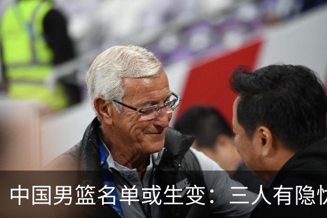 中国男篮名单或生变：三人有隐忧，强援有望归队