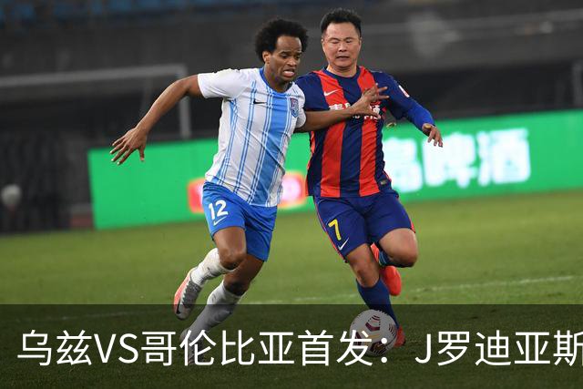 乌兹VS哥伦比亚首发：J罗迪亚斯先发 胡桑诺夫出战