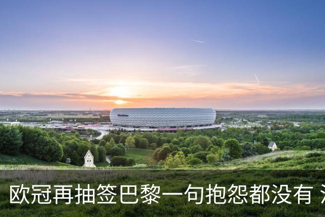 欧冠再抽签巴黎一句抱怨都没有 法媒：真耻辱！