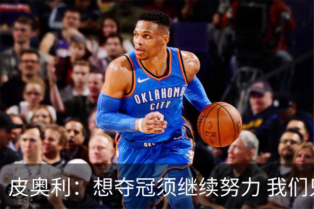 皮奥利：想夺冠须继续努力 我们只是赢下一场比赛