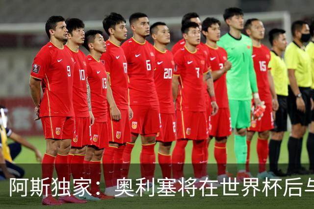 阿斯独家：奥利塞将在世界杯后与拜仁会面，皇马、巴黎等多队有意